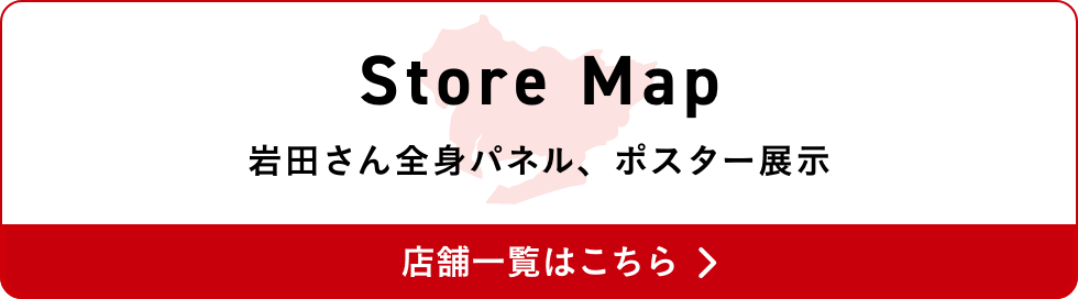 Store Map 岩田さん全身パネル、ポスター展示 店舗一覧はこちら